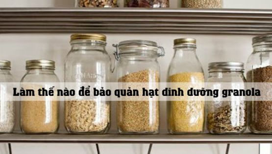 Cách bảo quản hạt dinh dưỡng granola hữu hiệu