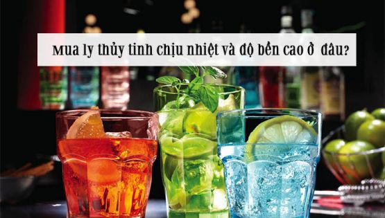 Mua ly thủy tinh chịu nhiệt và độ bền cao ở  đâu?