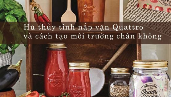 Hũ thủy tinh nắp vặn Quattro và cách tạo môi trường chân không