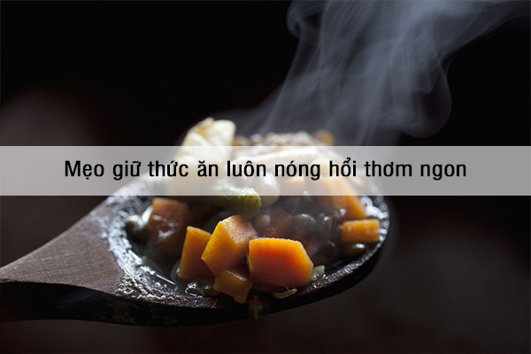 Mẹo giữ thức ăn luôn nóng hổi thơm ngon