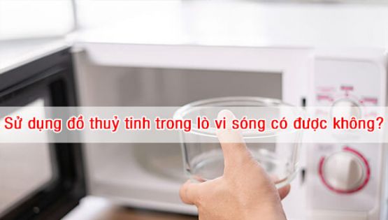 Sử dụng đồ thuỷ tinh trong lò vi sóng có được không?